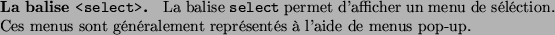 \begin{paragraph}{La balise \texttt{<select>}.}
La balise \texttt{select} permet...
...es menus
sont gnralement reprsents  l'aide de menus pop-up.
\end{paragraph}